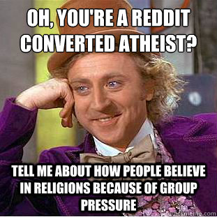 Oh, You're a Reddit converted atheist?
 Tell me about how people believe in religions because of group pressure - Oh, You're a Reddit converted atheist?
 Tell me about how people believe in religions because of group pressure  Condescending Wonka