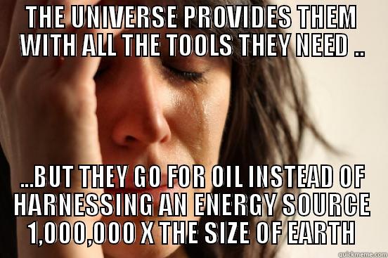 THE UNIVERSE PROVIDES THEM WITH ALL THE TOOLS THEY NEED .. ...BUT THEY GO FOR OIL INSTEAD OF HARNESSING AN ENERGY SOURCE 1,000,000 X THE SIZE OF EARTH First World Problems