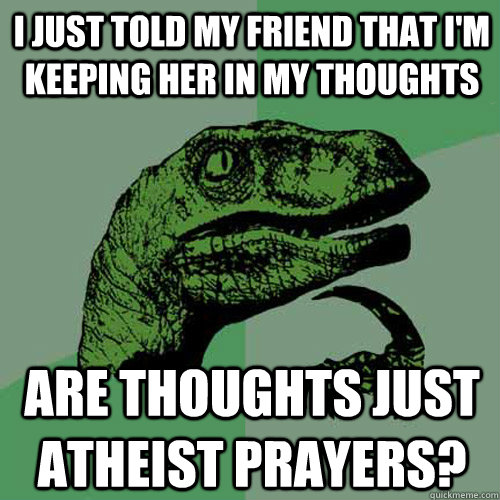 I just told my friend that I'm keeping her in my thoughts Are thoughts just atheist prayers? - I just told my friend that I'm keeping her in my thoughts Are thoughts just atheist prayers?  Philosoraptor