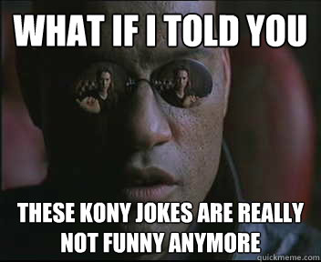 What if I told you these kony jokes are really not funny anymore  Morpheus SC