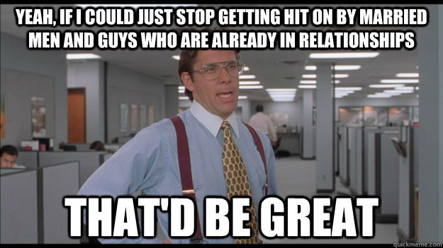 Yeah, if i could just stop getting hit on by married men and guys who are already in relationships that'd be great  Office Space Lumbergh HD