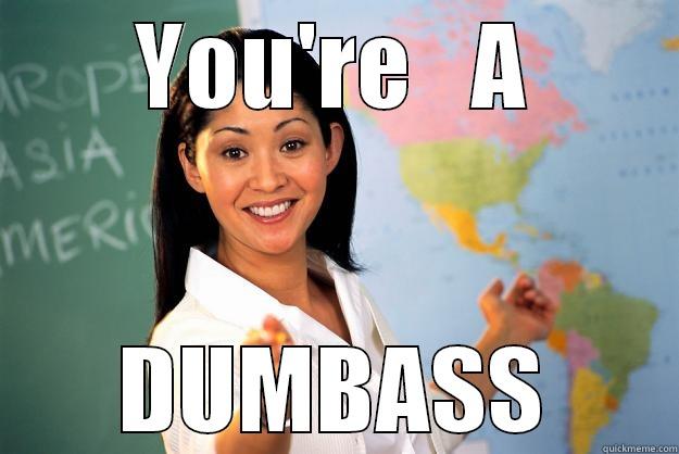 YOU'RE   A DUMBASS Unhelpful High School Teacher