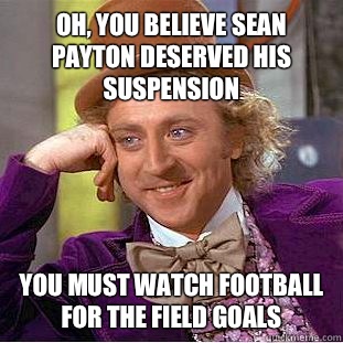 Oh, You believe Sean Payton deserved his suspension You must watch football for the field goals  Creepy Wonka