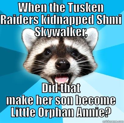 WHEN THE TUSKEN RAIDERS KIDNAPPED SHMI SKYWALKER, DID THAT MAKE HER SON BECOME LITTLE ORPHAN ANNIE? Lame Pun Coon