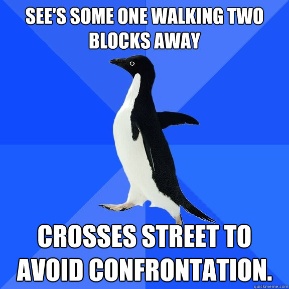 See's some one walking two blocks away Crosses street to avoid confrontation.  Socially Awkward Penguin