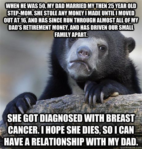 When he was 50, my dad married my then 25 year old step-mom. She stole any money I made until I moved out at 16, and has since run through almost all of my dad's retirement money, and has driven our small family apart. She got diagnosed with breast cancer  Confession Bear
