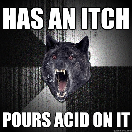 has an itch pours acid on it  Insanity Wolf