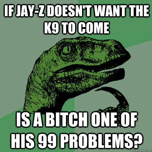IF jay-z doesn't want the k9 to come is a bitch one of his 99 problems? - IF jay-z doesn't want the k9 to come is a bitch one of his 99 problems?  Philosoraptor