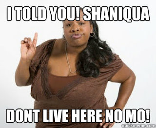 I TOLD YOU! SHANIQUA DONT LIVE HERE NO MO! - I TOLD YOU! SHANIQUA DONT LIVE HERE NO MO!  SHANEQUI