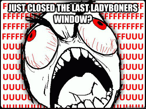 Just closed the last ladyboners window?   Fuuuuuuuuuuuuuuuuck