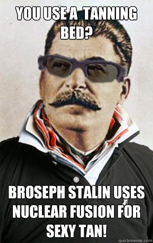 You use a  tanning bed?
 BROSEPH STALIN uses nuclear fusion for sexy tan!  