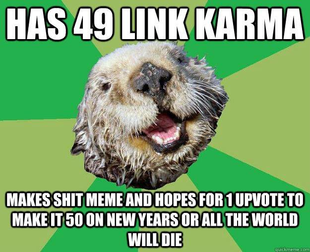 Has 49 link karma Makes shit meme and hopes for 1 upvote to make it 50 on new years or all the world will die   OCD Otter