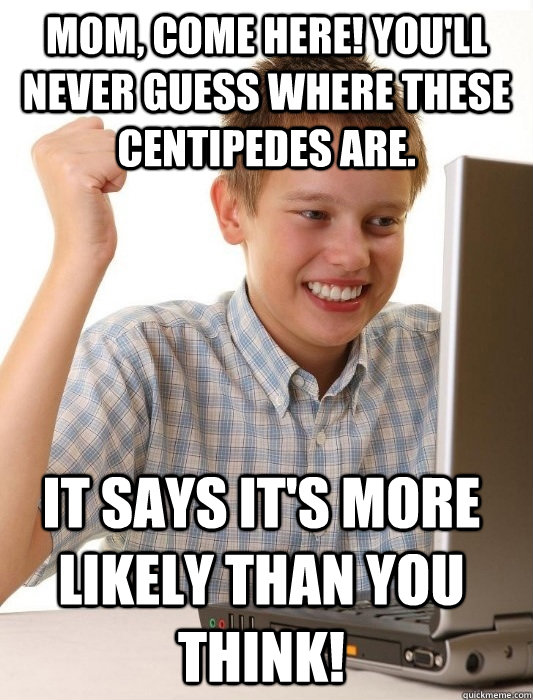 Mom, come here! You'll never guess where these centipedes are. It says it's more likely than you think!  First Day on the Internet Kid