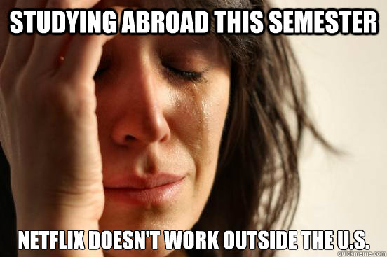 Studying abroad this semester Netflix doesn't work outside the U.S.  First World Problems