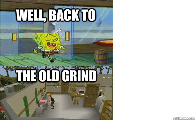 Well, back to the old grind - Well, back to the old grind  Spongebob runescape