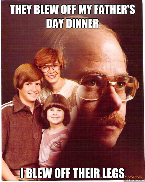They blew off my father's day dinner i blew off their legs  Vengeance Dad