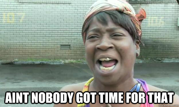  Aint nobody got time for that  