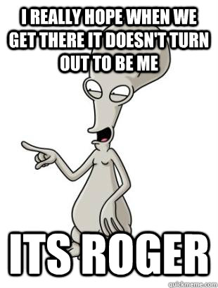 i really hope when we get there it doesn't turn out to be me its roger - i really hope when we get there it doesn't turn out to be me its roger  American Dad Roger