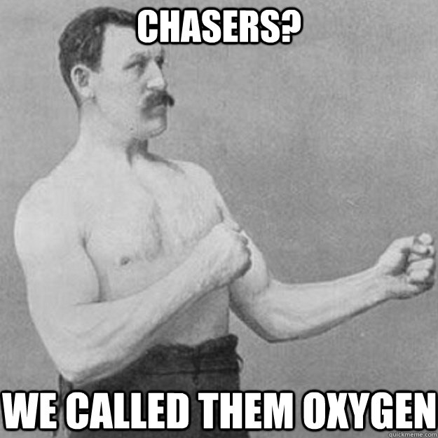 chasers? we called them oxygen  overly manly man