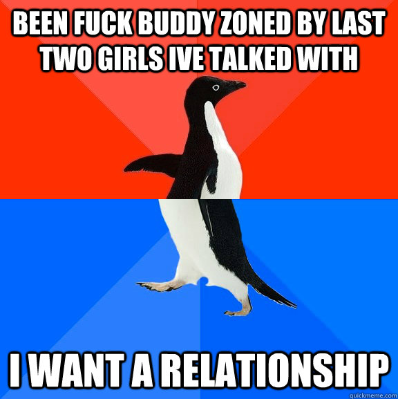 been fuck buddy zoned by last two girls ive talked with i want a relationship  Socially Awesome Awkward Penguin