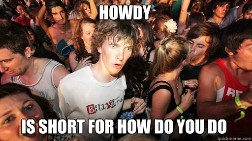 Howdy
 Is short for how do you do  Sudden Clarity Clarence