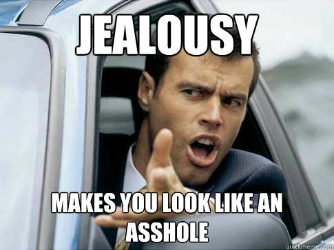 Jealousy  Makes you look like an Asshole   Asshole driver