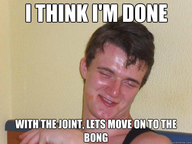I think I'm done with the joint, lets move on to the bong - I think I'm done with the joint, lets move on to the bong  Misc