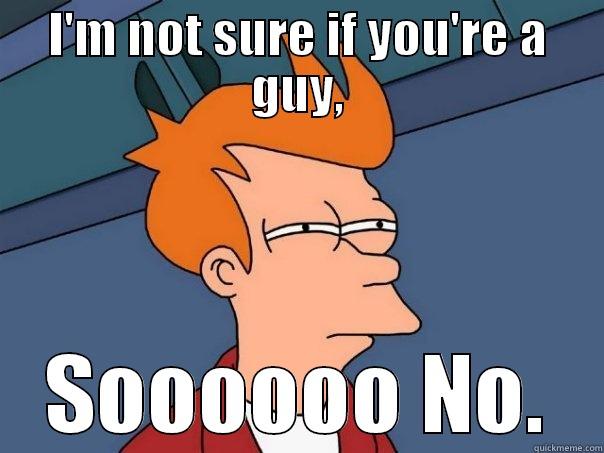 I'M NOT SURE IF YOU'RE A GUY, SOOOOOO NO. Futurama Fry
