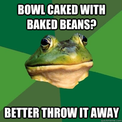 Bowl caked with baked beans? Better throw it away  Foul Bachelor Frog
