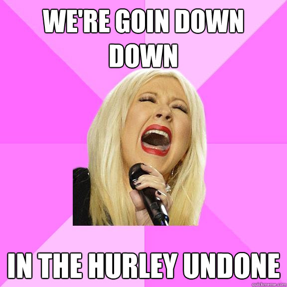 We're goin down down In the Hurley undone  Wrong Lyrics Christina
