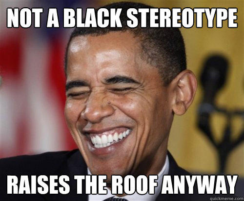 NOT A BLACK STEREOTYPE RAISES THE ROOF ANYWAY  Scumbag Obama