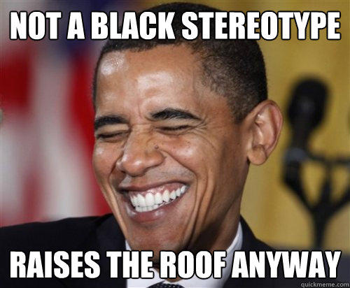 NOT A BLACK STEREOTYPE RAISES THE ROOF ANYWAY - NOT A BLACK STEREOTYPE RAISES THE ROOF ANYWAY  Scumbag Obama