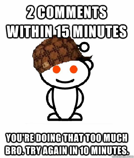 2 comments within 15 minutes You're doing that too much bro. Try again in 10 minutes.  Scumbag Redditor