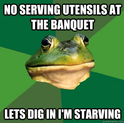 No Serving Utensils at the banquet Lets dig in I'm starving  Foul Bachelor Frog