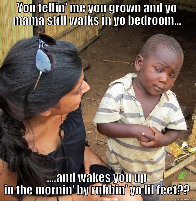 YOU TELLIN' ME YOU GROWN AND YO MAMA STILL WALKS IN YO BEDROOM... ....AND WAKES YOU UP IN THE MORNIN' BY RUBBIN' YO LIL FEET?? Skeptical Third World Kid