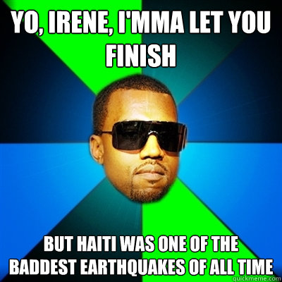 Yo, Irene, I'mma let you finish But Haiti was one of the baddest earthquakes of all time  Interrupting Kanye