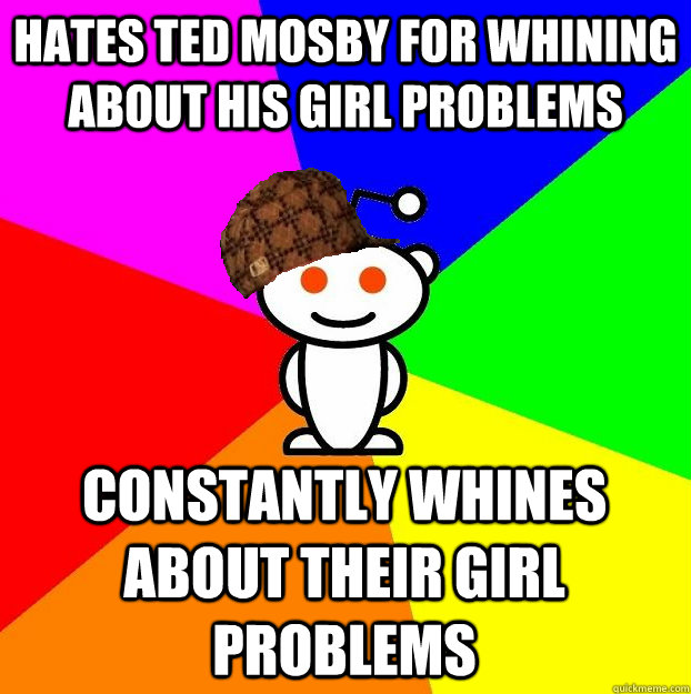 Hates Ted mosby for whining about his girl problems constantly whines about their girl problems  Scumbag Redditor