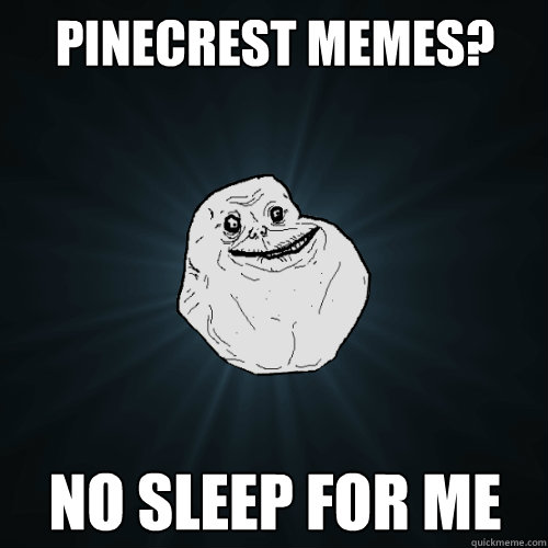 Pinecrest Memes? NO sleep for me  Forever Alone
