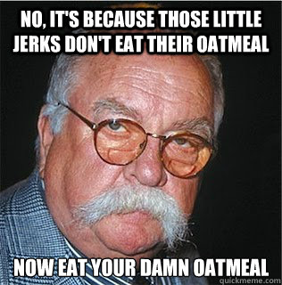 NO, IT'S BECAUSE THOSE LITTLE JERKS DON'T EAT THEIR OATMEAL now eat your damn oatmeal - NO, IT'S BECAUSE THOSE LITTLE JERKS DON'T EAT THEIR OATMEAL now eat your damn oatmeal  Wilford Brimley