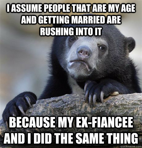 I assume people that are my age and getting married are rushing into it because my ex-Fiancee and I did the same thing - I assume people that are my age and getting married are rushing into it because my ex-Fiancee and I did the same thing  Confession Bear