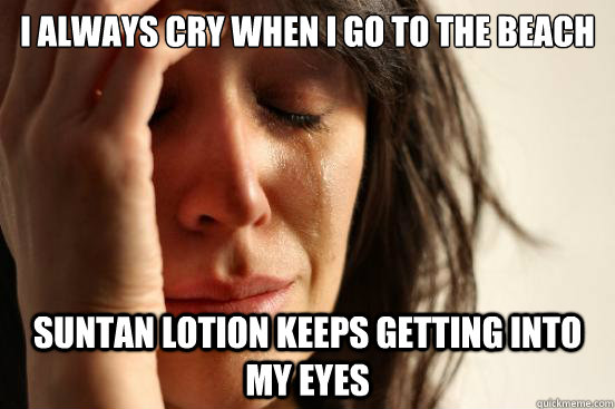 I always cry when I go to the beach suntan lotion keeps getting into my eyes  First World Problems