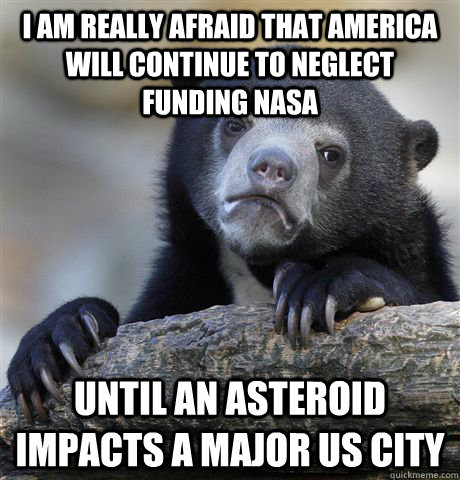 I am really afraid that America will continue to NEGLECT funding NASA until an asteroid impacts a major us city  Confession Bear