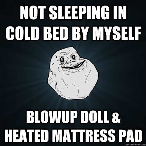 Not sleeping in cold bed by myself Blowup doll & heated mattress pad  Forever Alone