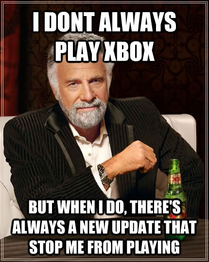 I DONT ALWAYS PLAY XBOX BUT WHEN I DO, THERE'S ALWAYS A NEW UPDATE THAT STOP ME FROM PLAYING - I DONT ALWAYS PLAY XBOX BUT WHEN I DO, THERE'S ALWAYS A NEW UPDATE THAT STOP ME FROM PLAYING  untitled meme