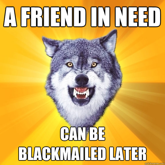 a friend in need can be 
blackmailed later  Courage Wolf