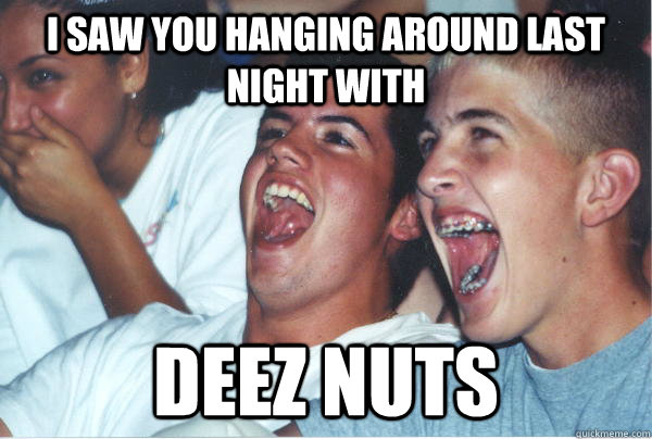 I saw you hanging around last night with Deez nuts  Immature High Schoolers