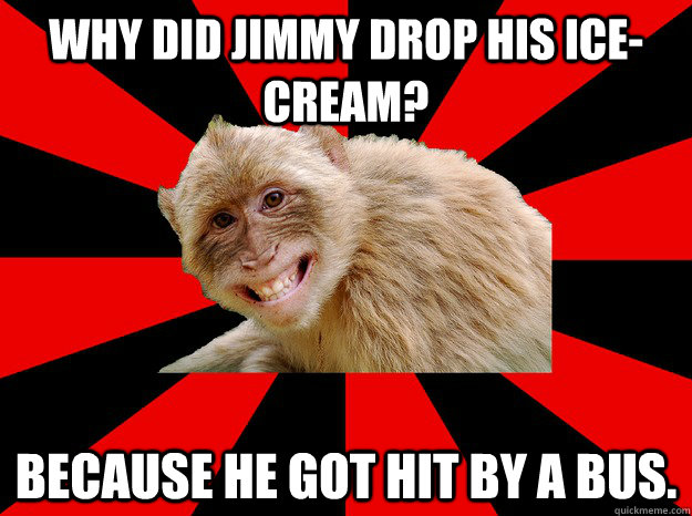 Why did Jimmy drop his ice-cream? Because he got hit by a bus.  