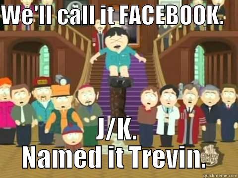 WE'LL CALL IT FACEBOOK.    J/K. NAMED IT TREVIN.  Misc