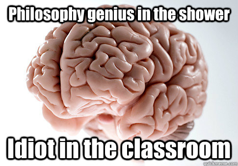 Philosophy genius in the shower Idiot in the classroom  Scumbag Brain