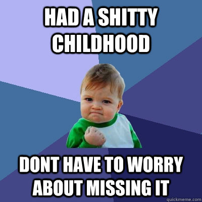 Had a shitty childhood dont have to worry about missing it  Success Kid